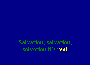 Salvation, salvation,
salvation it's real