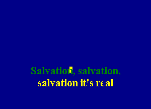 Salvatioil, salvation,
salvation it's rcal
