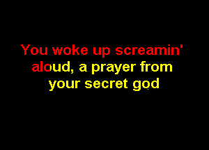 You woke up screamin'
aloud, a prayer from

your secret god