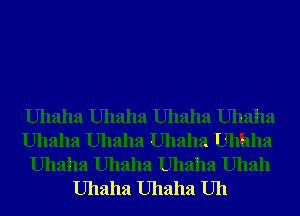 Uhaha Uhaha Uhaha Uhaha

Uhaha Uhaha Uhaha Uhhha

Uhaha Uhaha Uhaha Uhah
Uhaha Uhaha Uh