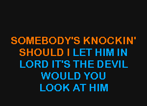 SOMEBODY'S KNOCKIN'
SHOULD I LET HIM IN
LORD IT'S THE DEVIL

WOULD YOU
LOOK AT HIM
