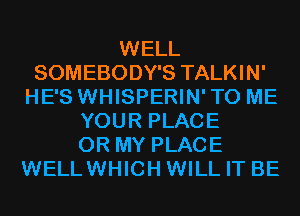 WELL
SOMEBODY'S TALKIN'
HE'S WHISPERIN'TO ME
YOUR PLACE
0R MY PLACE
WELLWHICH WILL IT BE