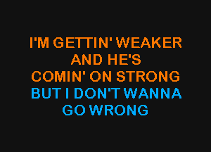 I'M GETTIN' WEAKER
AND HE'S

COMIN' ON STRONG
BUTI DON'T WANNA
GO WRONG