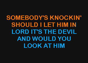 SOMEBODY'S KNOCKIN'
SHOULD I LET HIM IN
LORD IT'S THE DEVIL

AND WOULD YOU
LOOK AT HIM