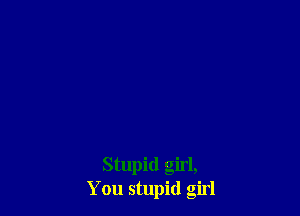 Stupid girl,
You stupid girl