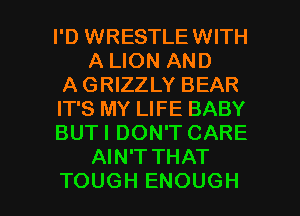 I'D WRESTLEWITH
A LION AND
A GRIZZLY BEAR
IT'S MY LIFE BABY
BUTI DON'T CARE
AIN'T THAT

TOUGH ENOUGH l