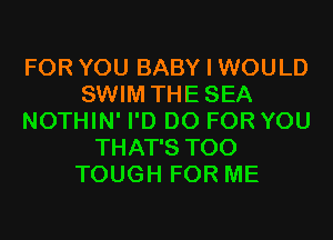 FOR YOU BABY I WOULD
SWIM THESEA
NOTHIN' I'D D0 FOR YOU
THAT'S T00
TOUGH FOR ME