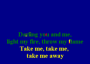 Darling you and me,
light my lire, throwr my ilame
Take me, take me,
take me away