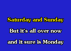 Saturday and Sunday
But it's all over now

and it sure is Monday