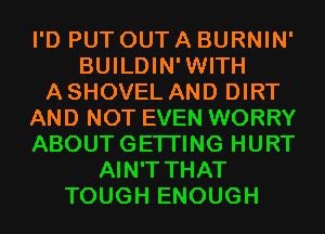 I'D PUT OUT A BURNIN'
BUILDIN'WITH
A SHOVEL AND DIRT
AND NOT EVEN WORRY
ABOUTGETI'ING HURT
AIN'T THAT
TOUGH ENOUGH