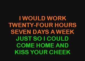 IWOULD WORK
'l'WENTY-FOUR HOURS
SEVEN DAYS AWEEK
JUST SO I COULD
COME HOME AND
KISS YOUR CHEEK