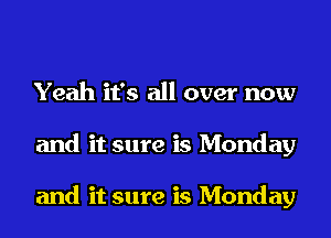 Yeah it's all over now
and it sure is Monday

and it sure is Monday