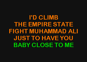 I'D CLIMB
THE EMPIRE STATE
FIGHT MUHAMMAD ALI
JUST TO HAVE YOU
BABY CLOSETO ME