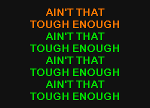 AIN'T THAT
TOUGH ENOUGH
AIN'T THAT
TOUGH ENOUGH

AIN'T THAT
TOUGH ENOUGH
AIN'T THAT
TOUGH ENOUGH