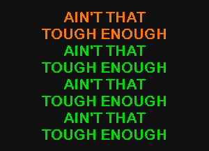 AIN'T THAT
TOUGH ENOUGH
AIN'T THAT
TOUGH ENOUGH

AIN'T THAT
TOUGH ENOUGH
AIN'T THAT
TOUGH ENOUGH