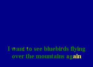 I want to see bluebirds Ilying
over the mountains again