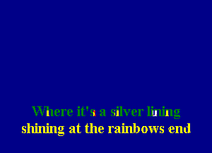 Where it's a silver lining
shining at the rainbows end