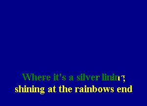 Where it's a silver lininz
shining at the rainbows end