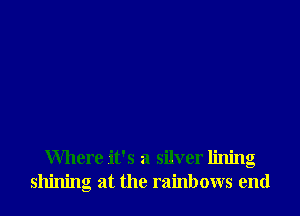 Where it's a silver lining
shining at the rainbows end