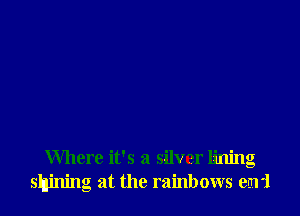 Where it's a silver lining
shining at the rainbows earl