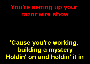You're setting up your
razor wire show

'Cause you're working,
building a mystery
Holdin' on and holdin' it in