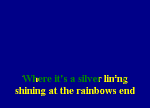 Where it's a silver limng
shining at the rainbows end