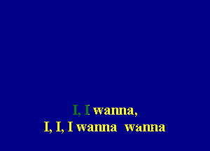 I, I wanna,
I, I, I wanna wanna