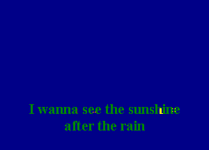 I wanna see the sunshine
after the rain
