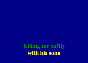 Killing me softly
with his song