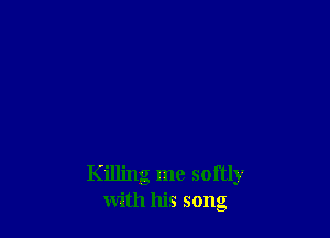 Killing me softly
with his song