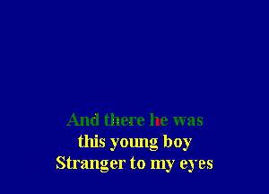 And there he was
this young boy
Stranger to my eyes