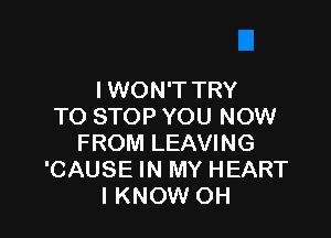 IWON'T TRY
TO STOP YOU NOW

FROM LEAVING
'CAUSE IN MY HEART
I KNOW OH