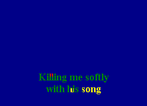 Killing me softly
with his song