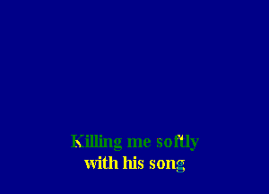 Killing me softly
with his song