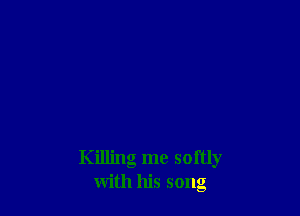 Killing me softly
with his song