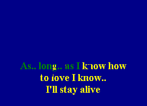 As.. long.. as I ICIOW how
to love I know
I'll stay alive