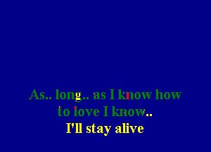 As.. long.. as I know how
to love I know
I'll stay alive