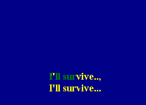 I'll survive..,
I'll survive...