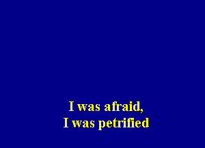 I was afraid,
I was petrified