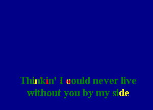 Thinkin' I could never live
without you by my side