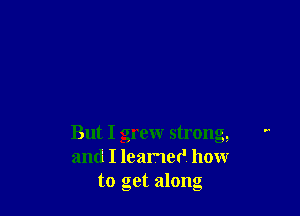 But I grew strong,
and I leamet' how
to get along