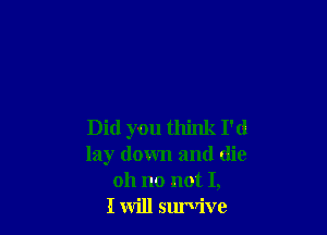 Did you think I'd
lay down and (lie
oh no not I,

I will surVive