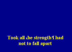 Took all me strengtlrl had
not to fall apart