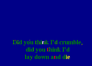 Did you think I'd crumble,
did you think I'd
lay down and die