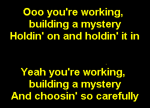 000 you're working,
building a mystery
Holdin' on and holdin' it in

Yeah you're working,
building a mystery
And choosin' so carefully