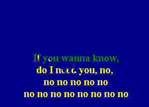 If you wanna know,
do I nut. you, no,
no no no no no

no no 110 no no no no 110 l