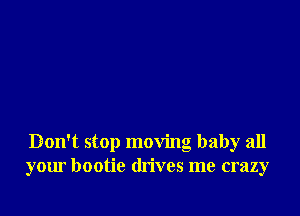 Don't stop moving baby all
your bootie drives me crazy