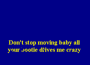 Don't stop moving baby all
your .Jootie (wives me crazy