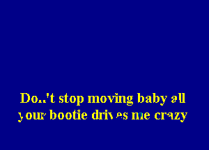 Do..'t stop moving baby all
your bootie drix 95 me crazy