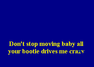 Don't stop moving baby all
your b-ootie drives me crazv